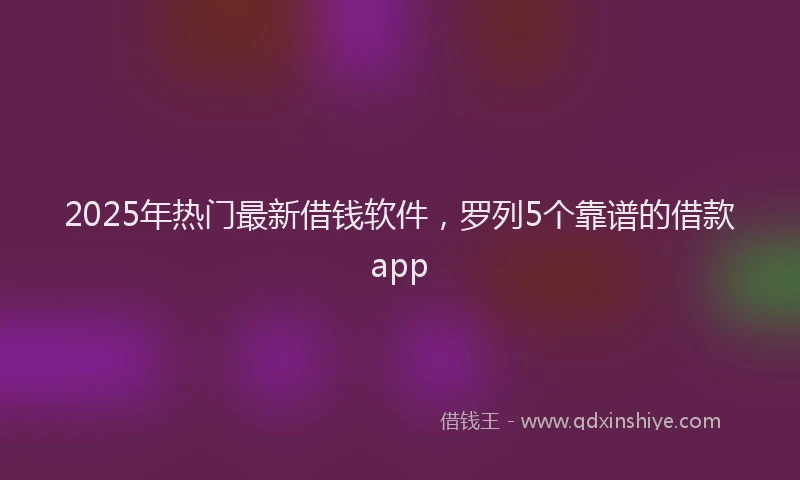 2025年热门最新借钱软件，罗列5个靠谱的借款app