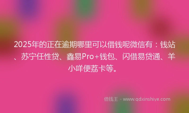 2025年的正在逾期哪里可以借钱呢微信有：钱站、苏宁任性贷、鑫易Pro+钱包、闪借易贷通、羊小咩便荔卡等。