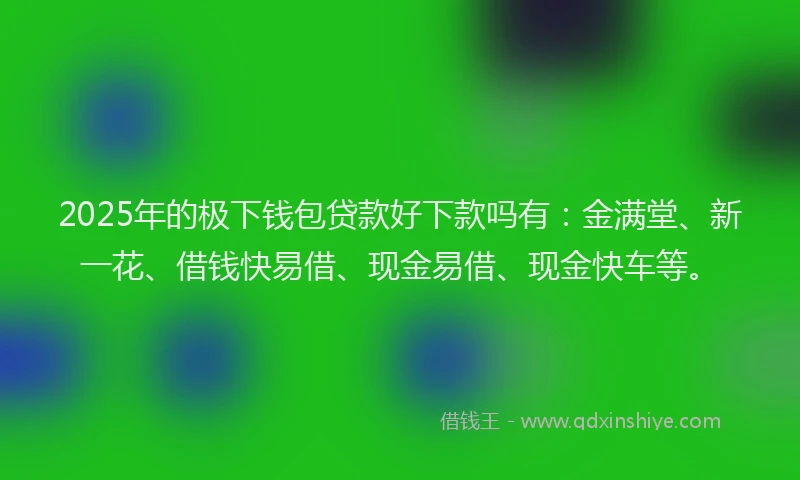 2025年的极下钱包贷款好下款吗有：金满堂、新一花、借钱快易借、现金易借、现金快车等。