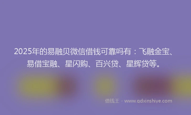2025年的易融贝微信借钱可靠吗有：飞融金宝、易借宝融、星闪购、百兴贷、星辉贷等。