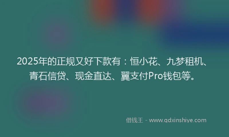 2025年的正规又好下款有：恒小花、九梦租机、青石信贷、现金直达、翼支付Pro钱包等。