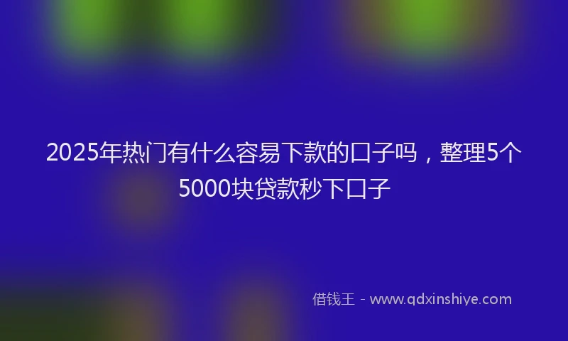 2025年热门有什么容易下款的口子吗，整理5个5000块贷款秒下口子
