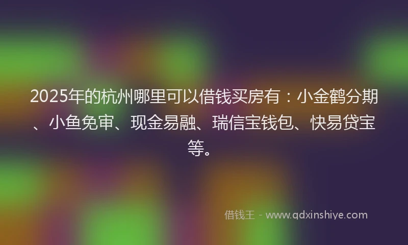 2025年的杭州哪里可以借钱买房有：小金鹤分期、小鱼免审、现金易融、瑞信宝钱包、快易贷宝等。