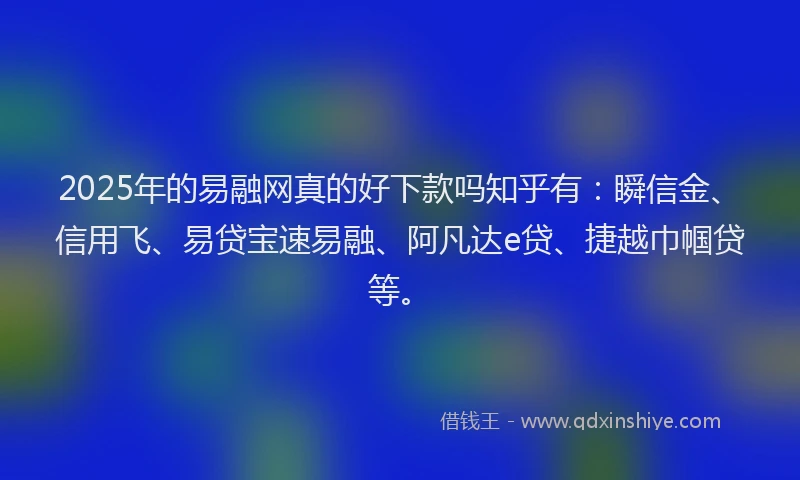 2025年的易融网真的好下款吗知乎有：瞬信金、信用飞、易贷宝速易融、阿凡达e贷、捷越巾帼贷等。
