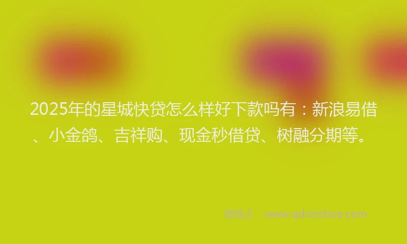 2025年的星城快贷怎么样好下款吗有：新浪易借、小金鸽、吉祥购、现金秒借贷、树融分期等。
