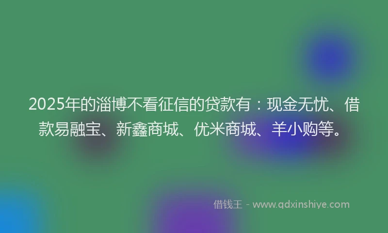 2025年的淄博不看征信的贷款有：现金无忧、借款易融宝、新鑫商城、优米商城、羊小购等。
