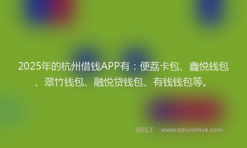2025年的杭州借钱APP有：便荔卡包、鑫悦钱包、翠竹钱包、融悦贷钱包、有钱钱包等。
