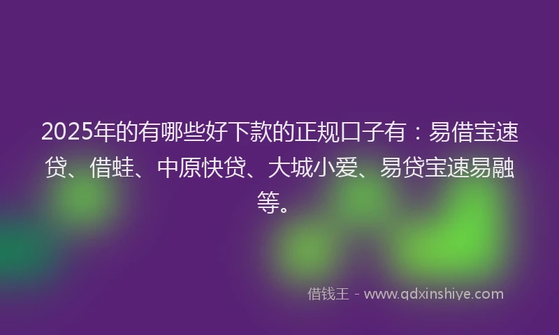 2025年的有哪些好下款的正规口子有：易借宝速贷、借蛙、中原快贷、大城小爱、易贷宝速易融等。