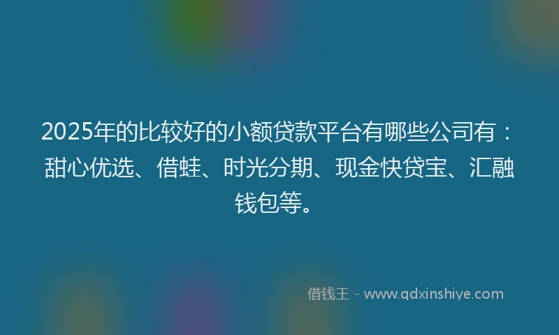 2025年的比较好的小额贷款平台有哪些公司有：甜心优选、借蛙、时光分期、现金快贷宝、汇融钱包等。