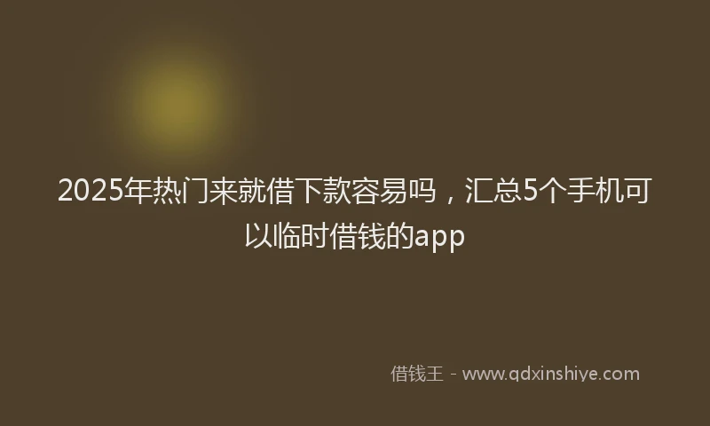 2025年热门来就借下款容易吗，汇总5个手机可以临时借钱的app