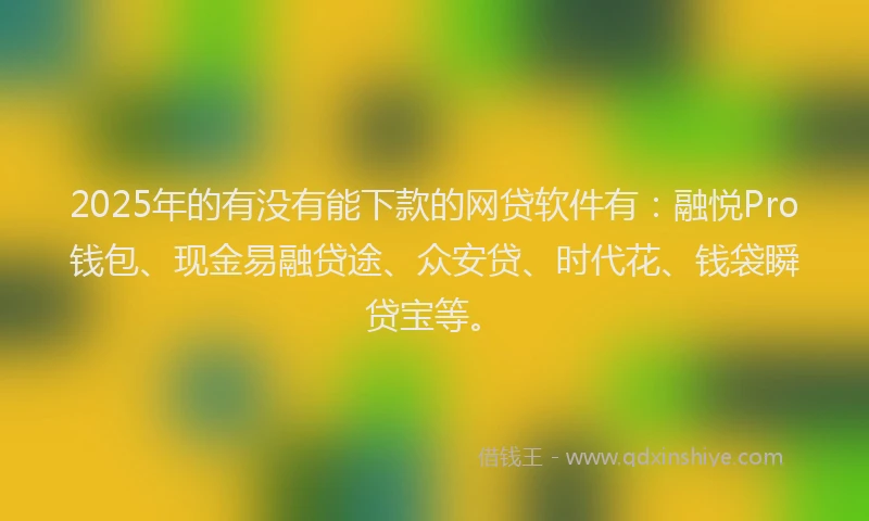 2025年的有没有能下款的网贷软件有：融悦Pro钱包、现金易融贷途、众安贷、时代花、钱袋瞬贷宝等。
