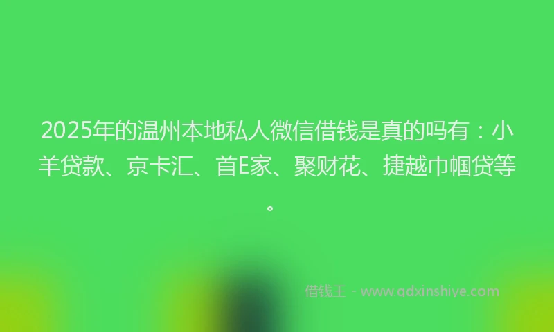 2025年的温州本地私人微信借钱是真的吗有：小羊贷款、京卡汇、首E家、聚财花、捷越巾帼贷等。