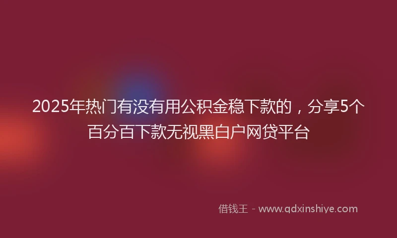 2025年热门有没有用公积金稳下款的，分享5个百分百下款无视黑白户网贷平台