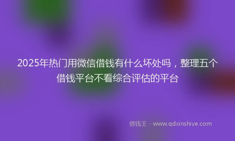 2025年热门用微信借钱有什么坏处吗，整理五个借钱平台不看综合评估的平台