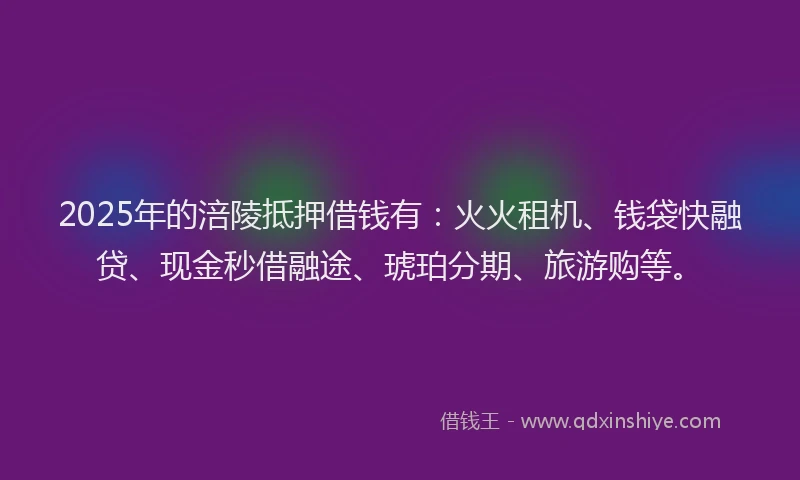 2025年的涪陵抵押借钱有：火火租机、钱袋快融贷、现金秒借融途、琥珀分期、旅游购等。
