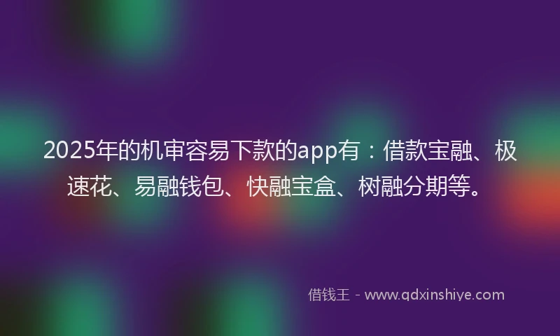 2025年的机审容易下款的app有：借款宝融、极速花、易融钱包、快融宝盒、树融分期等。