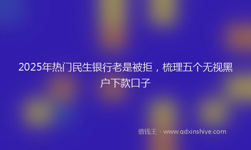 2025年热门民生银行老是被拒，梳理五个无视黑户下款口子