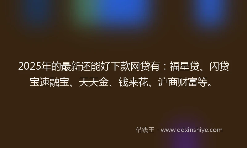 2025年的最新还能好下款网贷有：福星贷、闪贷宝速融宝、天天金、钱来花、沪商财富等。
