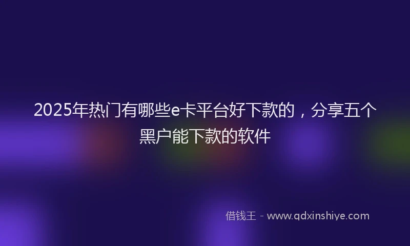 2025年热门有哪些e卡平台好下款的，分享五个黑户能下款的软件