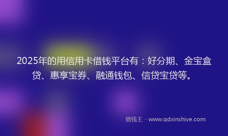 2025年的用信用卡借钱平台有：好分期、金宝盒贷、惠享宝券、融通钱包、信贷宝贷等。