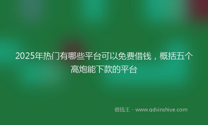 2025年热门有哪些平台可以免费借钱，概括五个高炮能下款的平台
