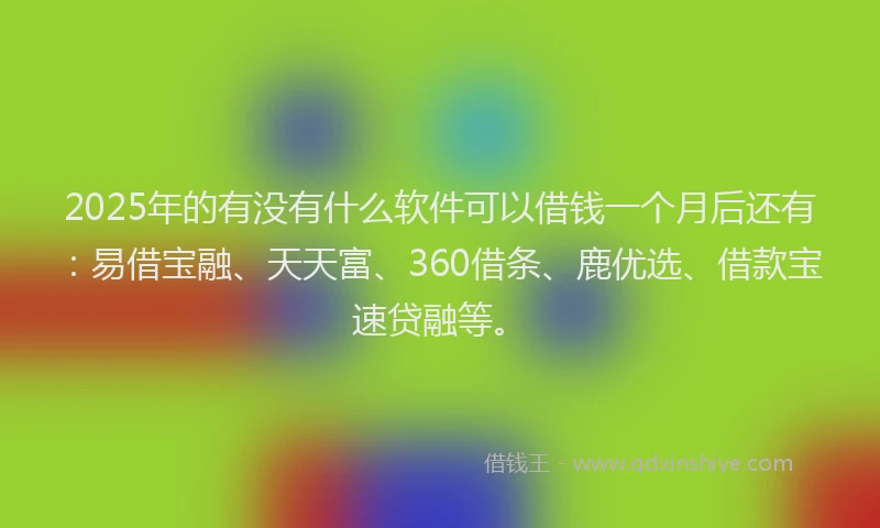 2025年的有没有什么软件可以借钱一个月后还有：易借宝融、天天富、360借条、鹿优选、借款宝速贷融等。