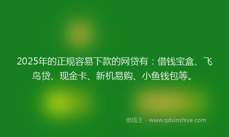 2025年的正规容易下款的网贷有：借钱宝盒、飞鸟贷、现金卡、新机易购、小鱼钱包等。