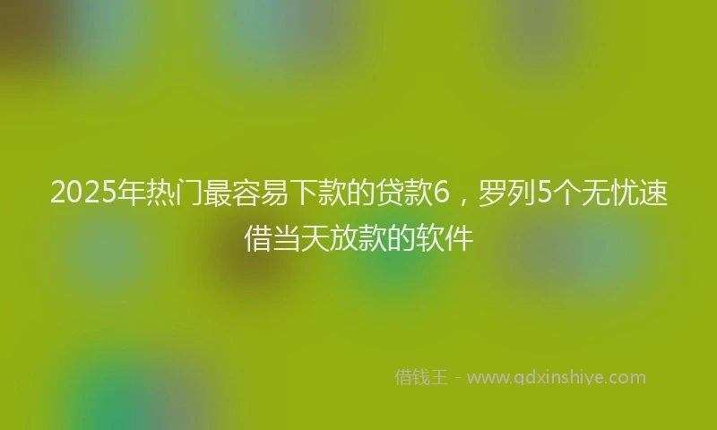 2025年热门最容易下款的贷款6，罗列5个无忧速借当天放款的软件