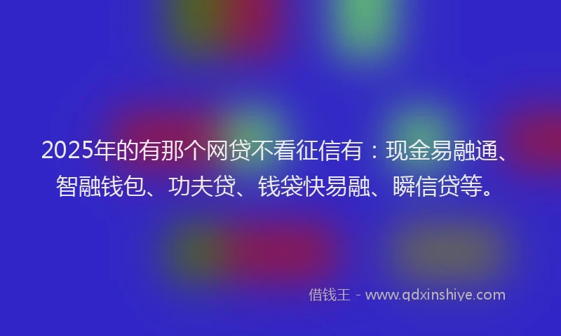 2025年的有那个网贷不看征信有：现金易融通、智融钱包、功夫贷、钱袋快易融、瞬信贷等。