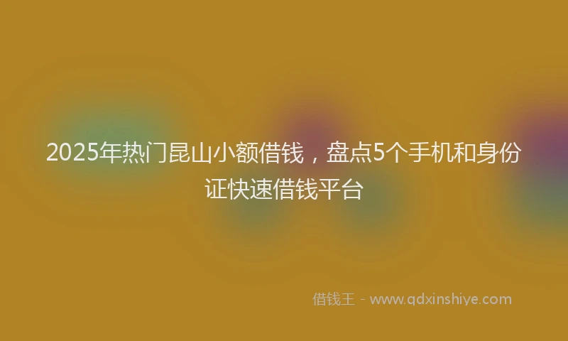 2025年热门昆山小额借钱，盘点5个手机和身份证快速借钱平台