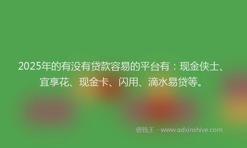 2025年的有没有贷款容易的平台有：现金侠士、宜享花、现金卡、闪用、滴水易贷等。