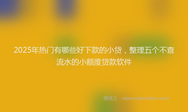 2025年热门有哪些好下款的小贷，整理五个不查流水的小额度贷款软件
