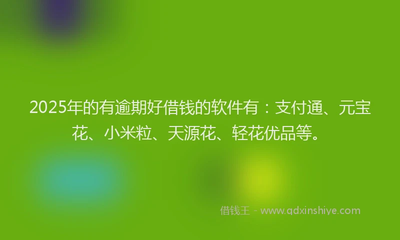 2025年的有逾期好借钱的软件有：支付通、元宝花、小米粒、天源花、轻花优品等。