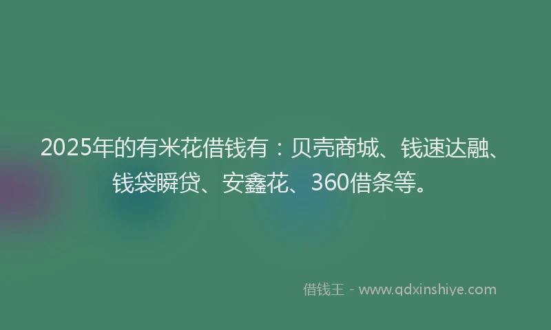 2025年的有米花借钱有：贝壳商城、钱速达融、钱袋瞬贷、安鑫花、360借条等。