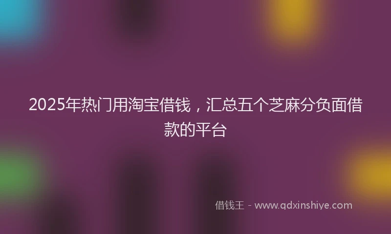 2025年热门用淘宝借钱，汇总五个芝麻分负面借款的平台
