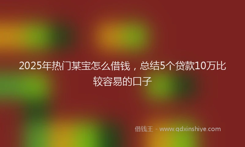 2025年热门某宝怎么借钱，总结5个贷款10万比较容易的口子