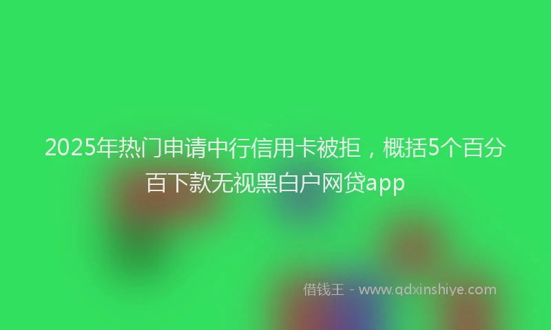 2025年热门申请中行信用卡被拒，概括5个百分百下款无视黑白户网贷app