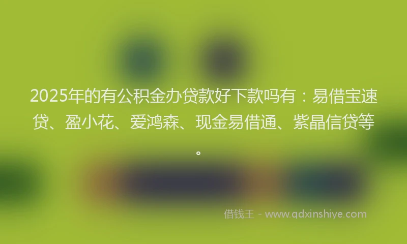 2025年的有公积金办贷款好下款吗有：易借宝速贷、盈小花、爱鸿森、现金易借通、紫晶信贷等。