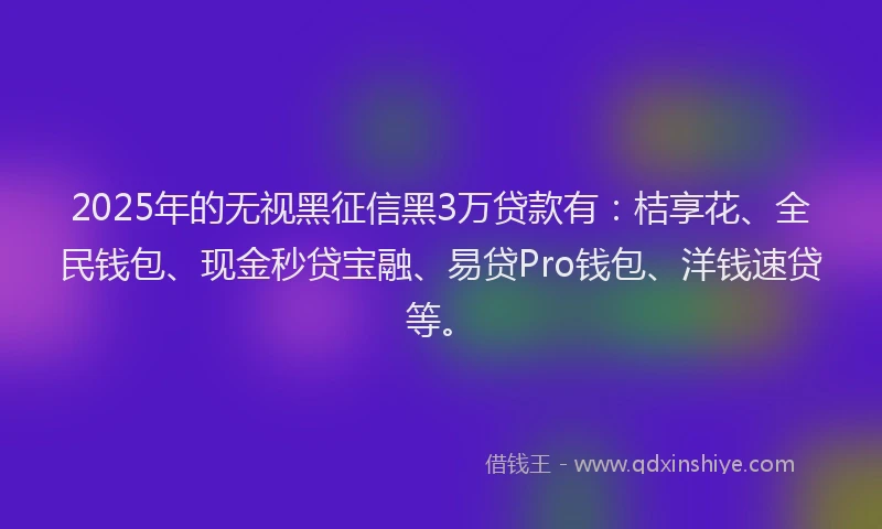 2025年的无视黑征信黑3万贷款有：桔享花、全民钱包、现金秒贷宝融、易贷Pro钱包、洋钱速贷等。