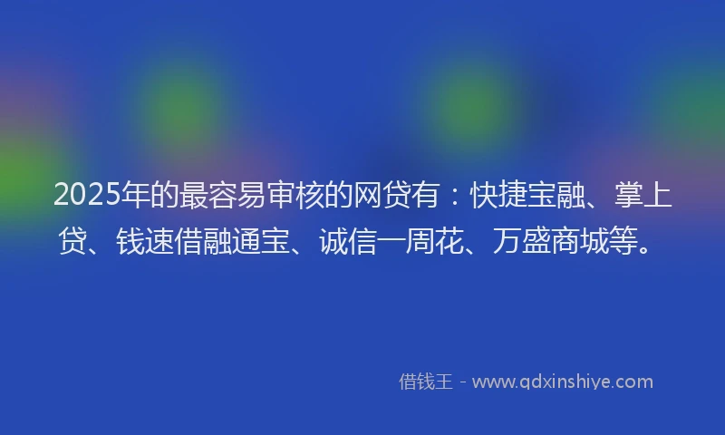 2025年的最容易审核的网贷有：快捷宝融、掌上贷、钱速借融通宝、诚信一周花、万盛商城等。