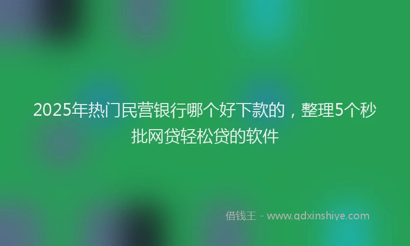 2025年热门民营银行哪个好下款的，整理5个秒批网贷轻松贷的软件