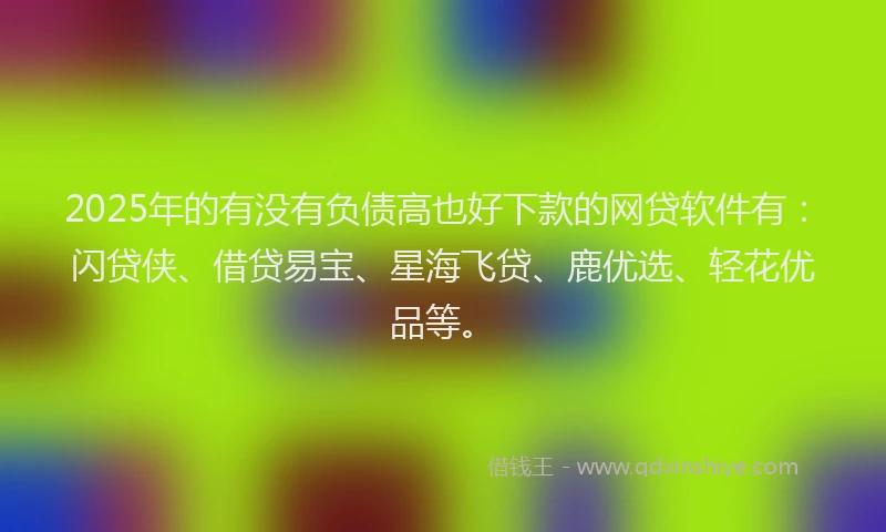 2025年的有没有负债高也好下款的网贷软件有：闪贷侠、借贷易宝、星海飞贷、鹿优选、轻花优品等。