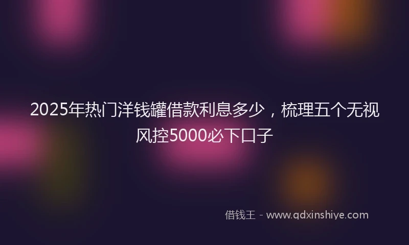 2025年热门洋钱罐借款利息多少，梳理五个无视风控5000必下口子