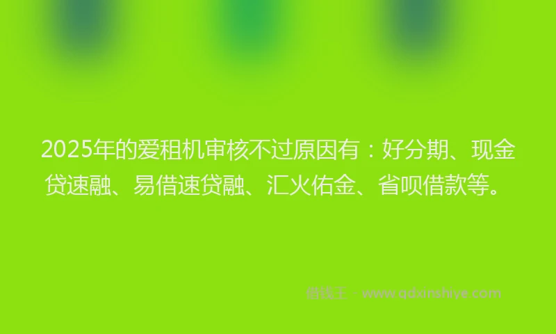 2025年的爱租机审核不过原因有：好分期、现金贷速融、易借速贷融、汇火佑金、省呗借款等。