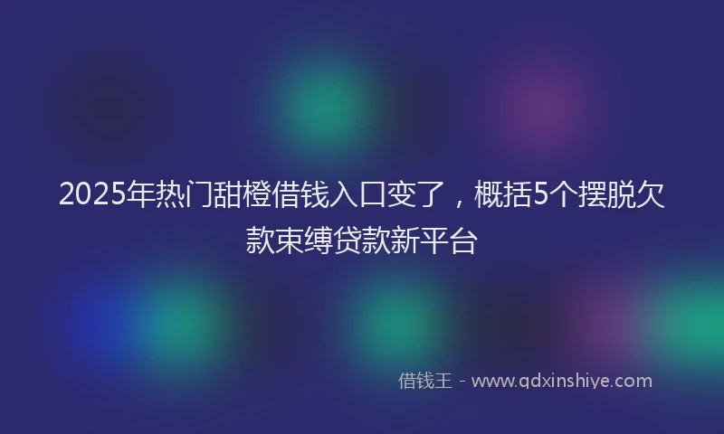 2025年热门甜橙借钱入口变了，概括5个摆脱欠款束缚贷款新平台
