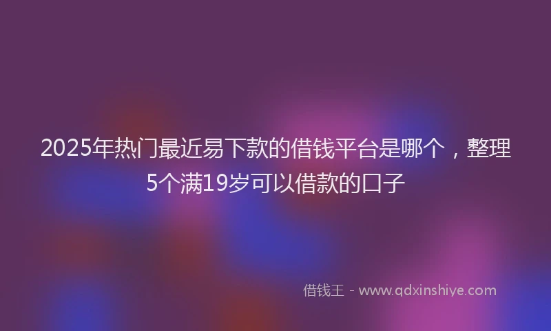 2025年热门最近易下款的借钱平台是哪个，整理5个满19岁可以借款的口子
