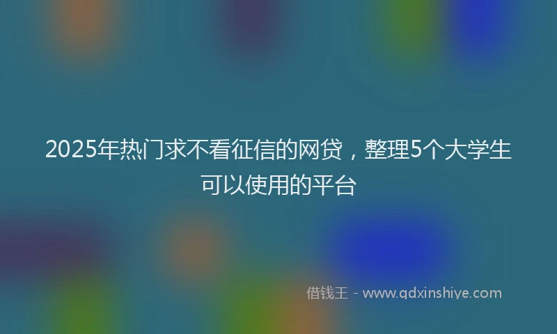 2025年热门求不看征信的网贷，整理5个大学生可以使用的平台