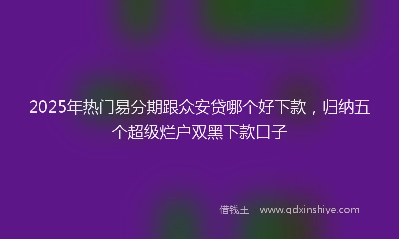 2025年热门易分期跟众安贷哪个好下款，归纳五个超级烂户双黑下款口子