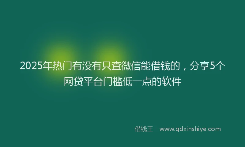 2025年热门有没有只查微信能借钱的，分享5个网贷平台门槛低一点的软件