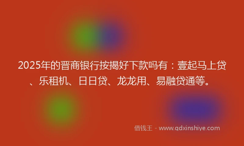 2025年的晋商银行按揭好下款吗有：壹起马上贷、乐租机、日日贷、龙龙用、易融贷通等。